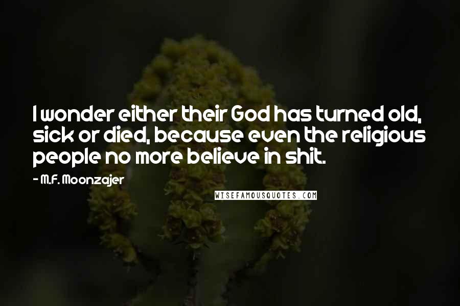 M.F. Moonzajer Quotes: I wonder either their God has turned old, sick or died, because even the religious people no more believe in shit.