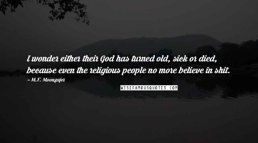 M.F. Moonzajer Quotes: I wonder either their God has turned old, sick or died, because even the religious people no more believe in shit.