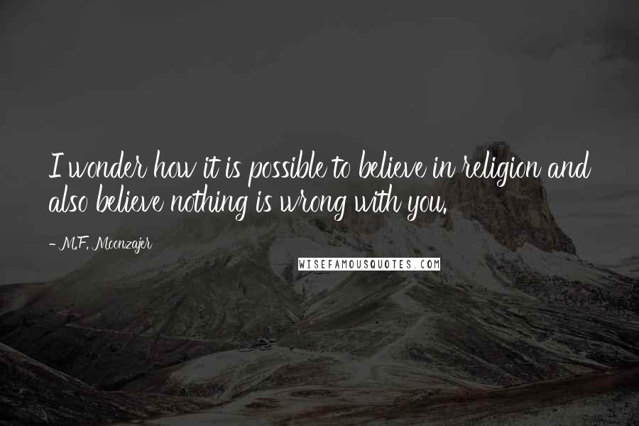M.F. Moonzajer Quotes: I wonder how it is possible to believe in religion and also believe nothing is wrong with you.