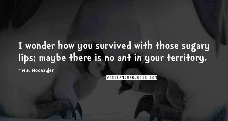 M.F. Moonzajer Quotes: I wonder how you survived with those sugary lips; maybe there is no ant in your territory.