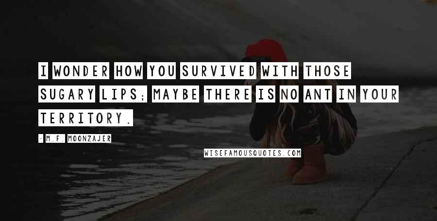 M.F. Moonzajer Quotes: I wonder how you survived with those sugary lips; maybe there is no ant in your territory.