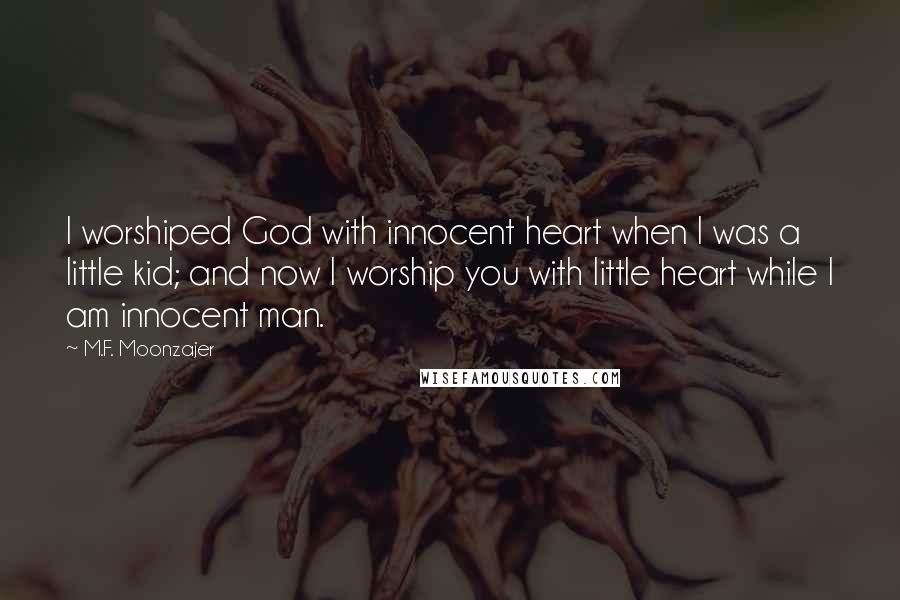 M.F. Moonzajer Quotes: I worshiped God with innocent heart when I was a little kid; and now I worship you with little heart while I am innocent man.