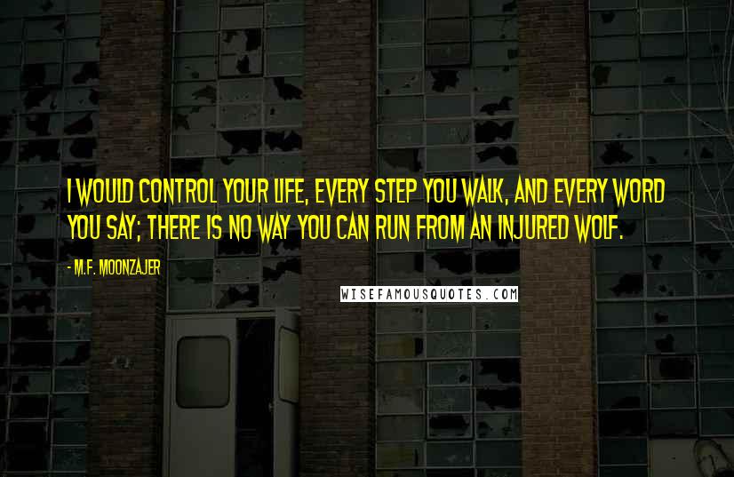 M.F. Moonzajer Quotes: I would control your life, every step you walk, and every word you say; there is no way you can run from an injured wolf.