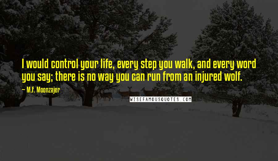 M.F. Moonzajer Quotes: I would control your life, every step you walk, and every word you say; there is no way you can run from an injured wolf.