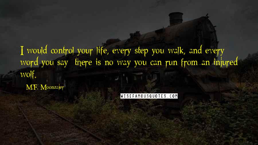 M.F. Moonzajer Quotes: I would control your life, every step you walk, and every word you say; there is no way you can run from an injured wolf.