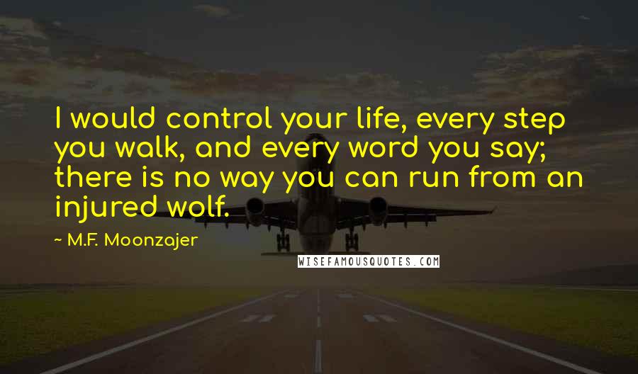 M.F. Moonzajer Quotes: I would control your life, every step you walk, and every word you say; there is no way you can run from an injured wolf.