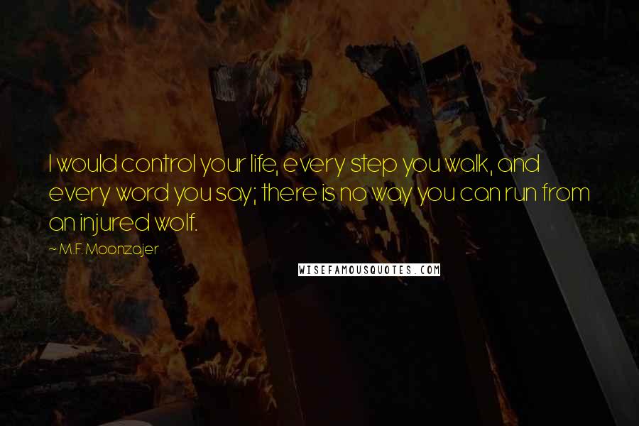 M.F. Moonzajer Quotes: I would control your life, every step you walk, and every word you say; there is no way you can run from an injured wolf.