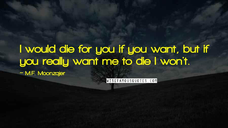 M.F. Moonzajer Quotes: I would die for you if you want, but if you really want me to die I won't.