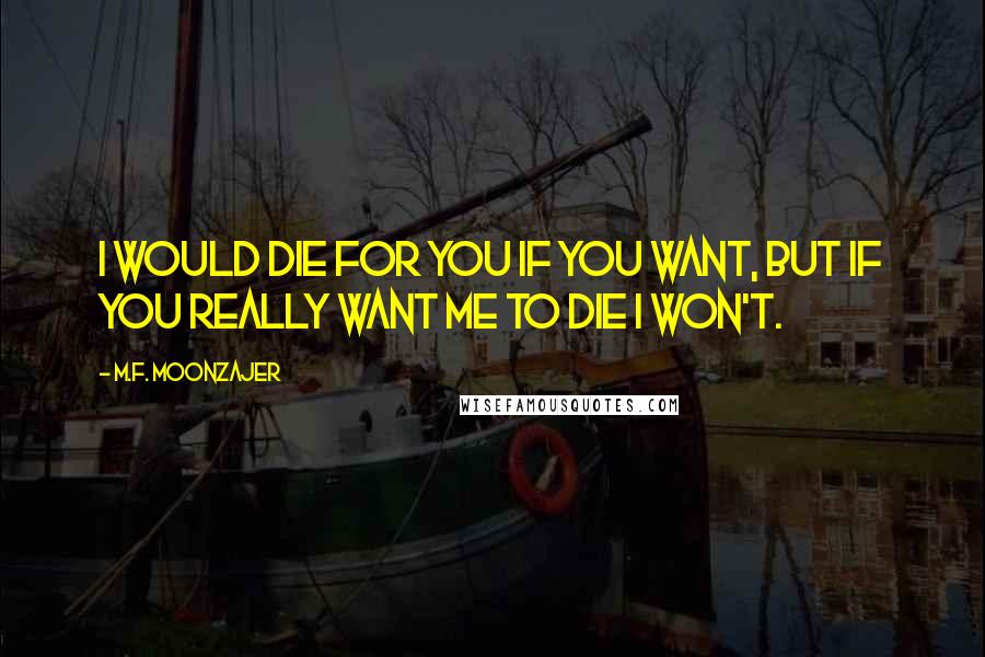 M.F. Moonzajer Quotes: I would die for you if you want, but if you really want me to die I won't.