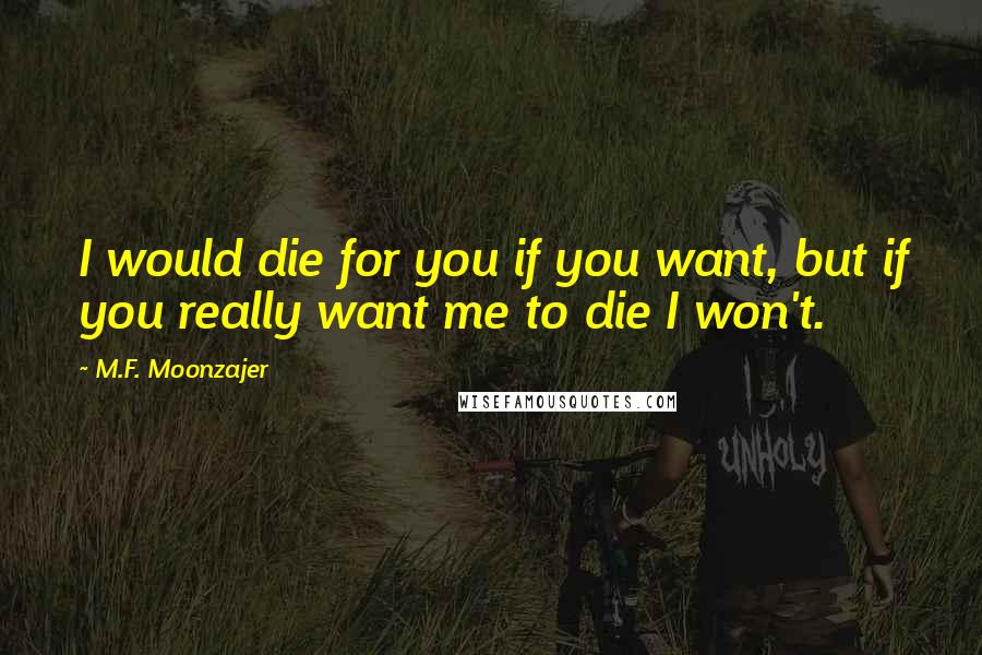 M.F. Moonzajer Quotes: I would die for you if you want, but if you really want me to die I won't.