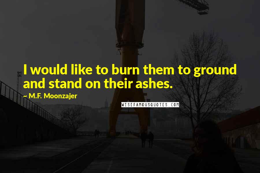 M.F. Moonzajer Quotes: I would like to burn them to ground and stand on their ashes.