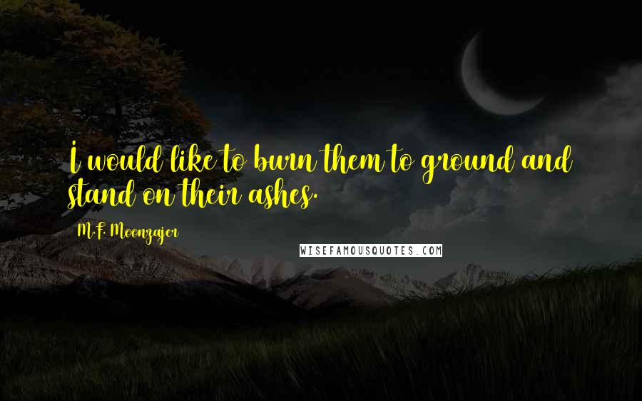 M.F. Moonzajer Quotes: I would like to burn them to ground and stand on their ashes.