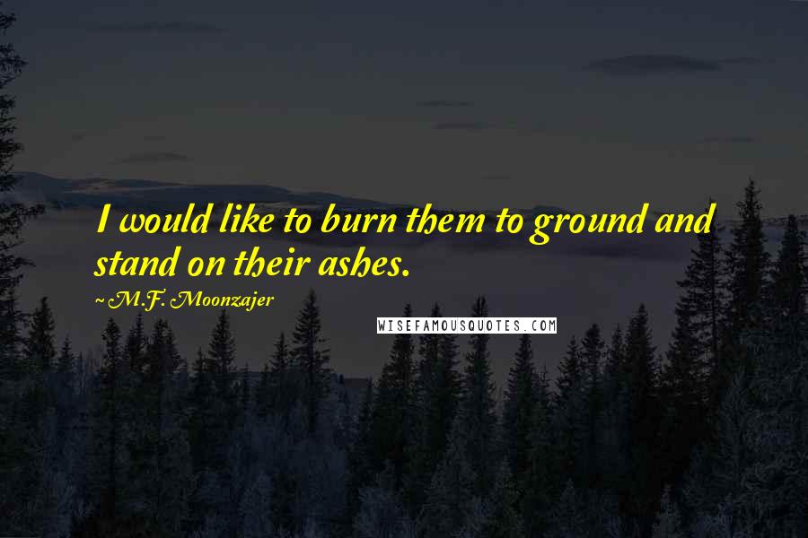 M.F. Moonzajer Quotes: I would like to burn them to ground and stand on their ashes.