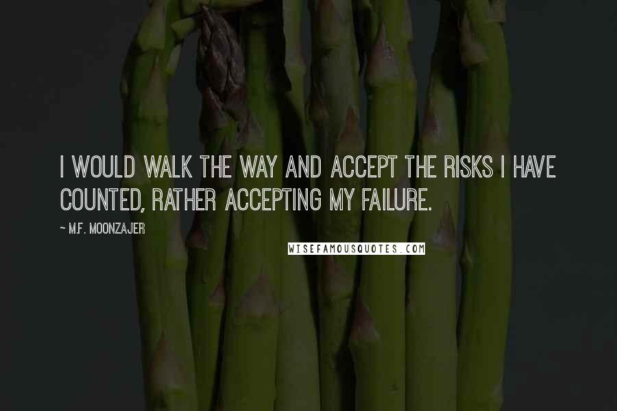 M.F. Moonzajer Quotes: I would walk the way and accept the risks I have counted, rather accepting my failure.