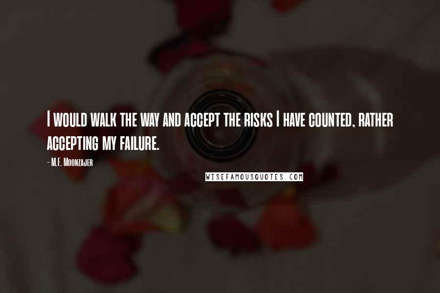 M.F. Moonzajer Quotes: I would walk the way and accept the risks I have counted, rather accepting my failure.