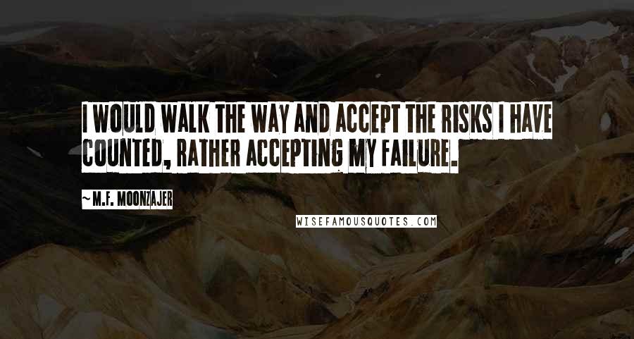 M.F. Moonzajer Quotes: I would walk the way and accept the risks I have counted, rather accepting my failure.