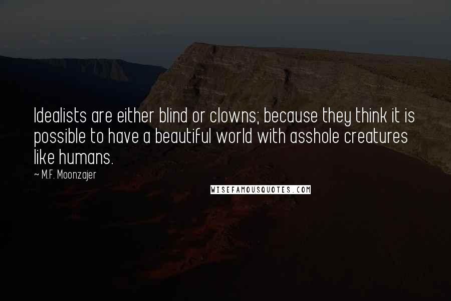 M.F. Moonzajer Quotes: Idealists are either blind or clowns; because they think it is possible to have a beautiful world with asshole creatures like humans.