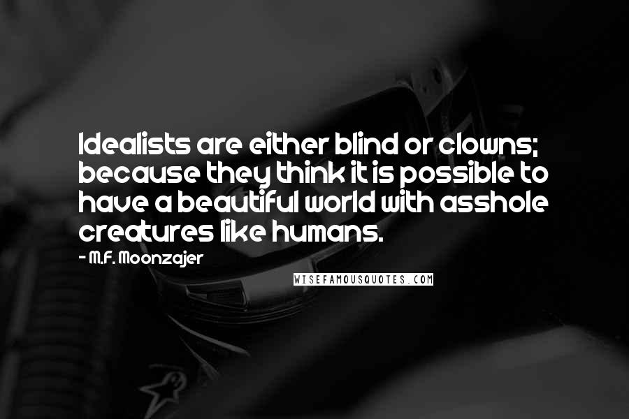 M.F. Moonzajer Quotes: Idealists are either blind or clowns; because they think it is possible to have a beautiful world with asshole creatures like humans.