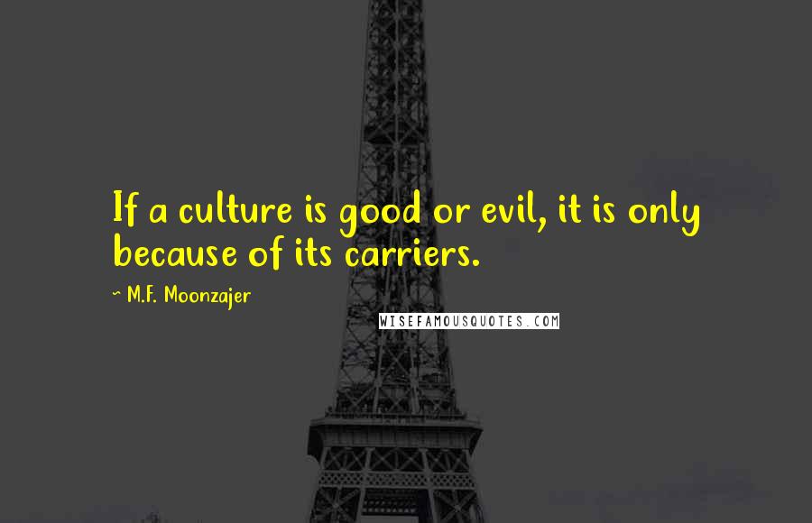 M.F. Moonzajer Quotes: If a culture is good or evil, it is only because of its carriers.