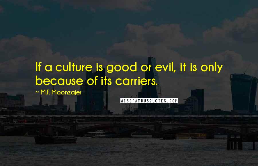 M.F. Moonzajer Quotes: If a culture is good or evil, it is only because of its carriers.