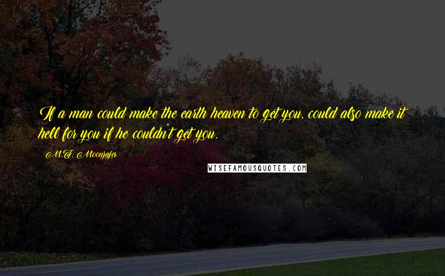 M.F. Moonzajer Quotes: If a man could make the earth heaven to get you, could also make it hell for you if he couldn't get you.