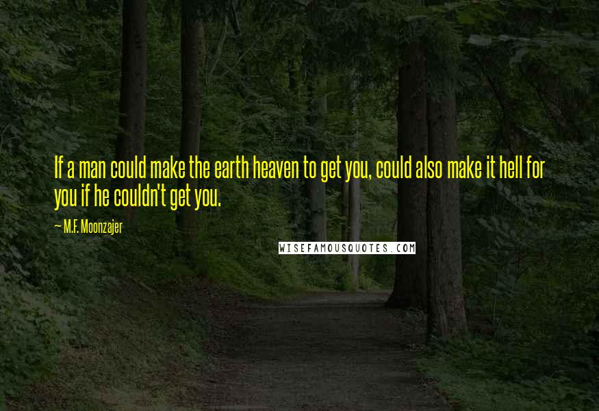 M.F. Moonzajer Quotes: If a man could make the earth heaven to get you, could also make it hell for you if he couldn't get you.
