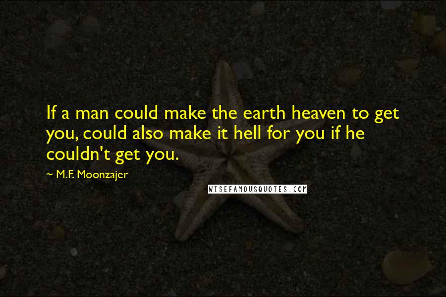 M.F. Moonzajer Quotes: If a man could make the earth heaven to get you, could also make it hell for you if he couldn't get you.