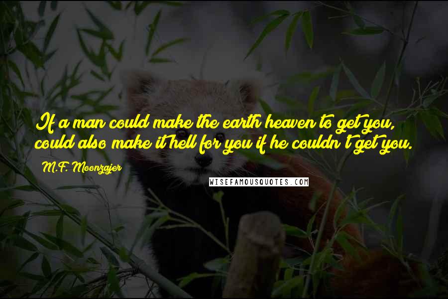 M.F. Moonzajer Quotes: If a man could make the earth heaven to get you, could also make it hell for you if he couldn't get you.