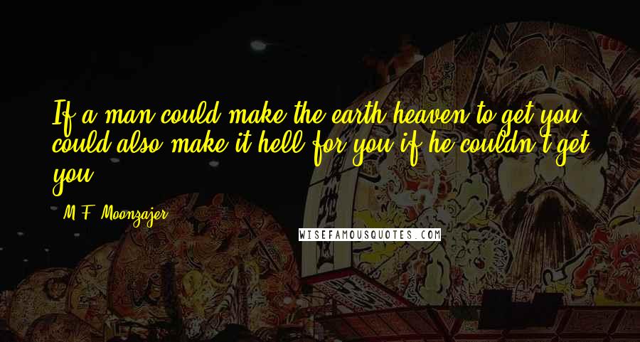M.F. Moonzajer Quotes: If a man could make the earth heaven to get you, could also make it hell for you if he couldn't get you.