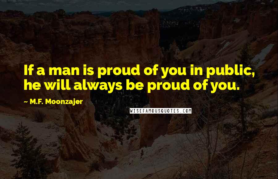 M.F. Moonzajer Quotes: If a man is proud of you in public, he will always be proud of you.