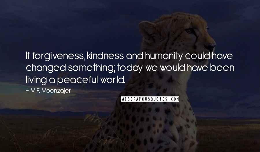 M.F. Moonzajer Quotes: If forgiveness, kindness and humanity could have changed something; today we would have been living a peaceful world.