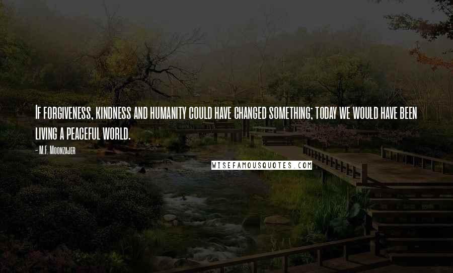 M.F. Moonzajer Quotes: If forgiveness, kindness and humanity could have changed something; today we would have been living a peaceful world.