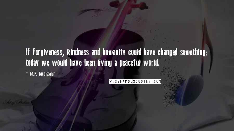 M.F. Moonzajer Quotes: If forgiveness, kindness and humanity could have changed something; today we would have been living a peaceful world.