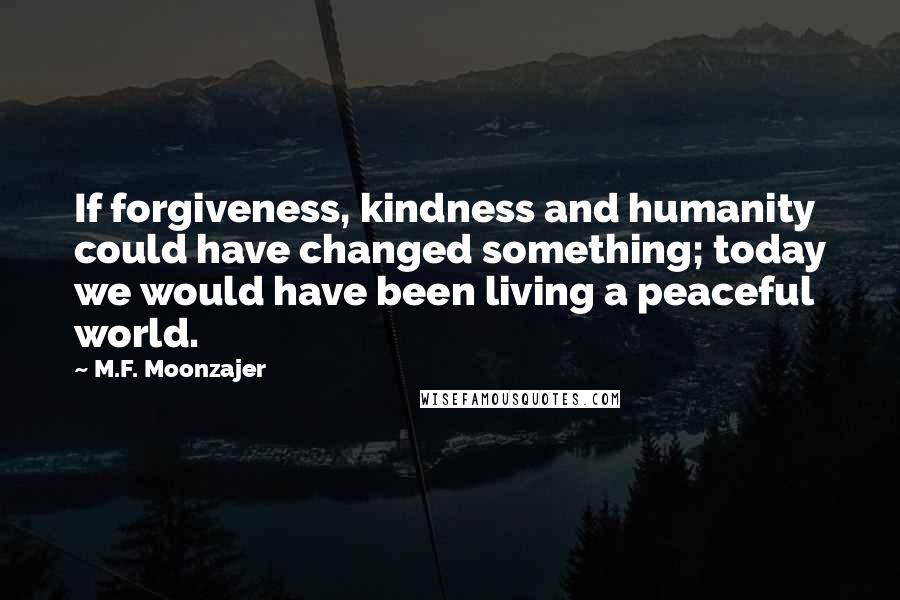 M.F. Moonzajer Quotes: If forgiveness, kindness and humanity could have changed something; today we would have been living a peaceful world.