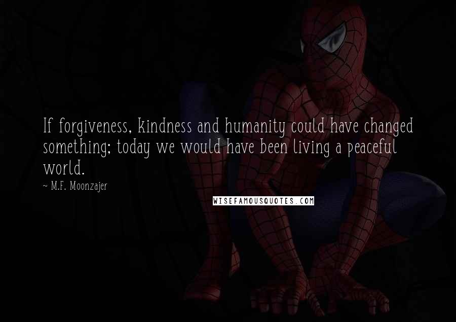 M.F. Moonzajer Quotes: If forgiveness, kindness and humanity could have changed something; today we would have been living a peaceful world.