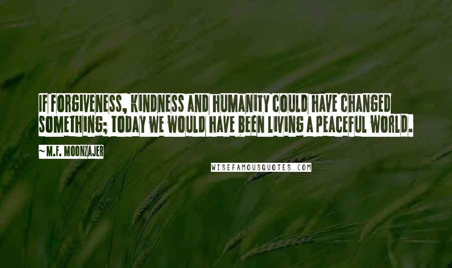 M.F. Moonzajer Quotes: If forgiveness, kindness and humanity could have changed something; today we would have been living a peaceful world.
