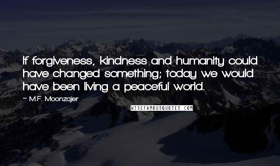 M.F. Moonzajer Quotes: If forgiveness, kindness and humanity could have changed something; today we would have been living a peaceful world.