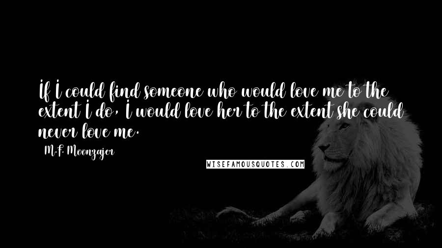 M.F. Moonzajer Quotes: If I could find someone who would love me to the extent I do, I would love her to the extent she could never love me.