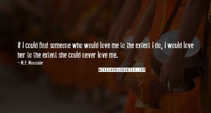 M.F. Moonzajer Quotes: If I could find someone who would love me to the extent I do, I would love her to the extent she could never love me.