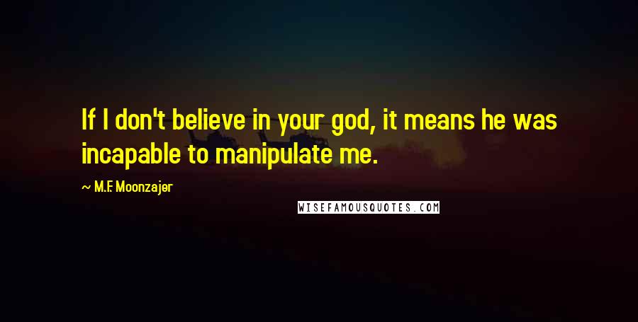M.F. Moonzajer Quotes: If I don't believe in your god, it means he was incapable to manipulate me.
