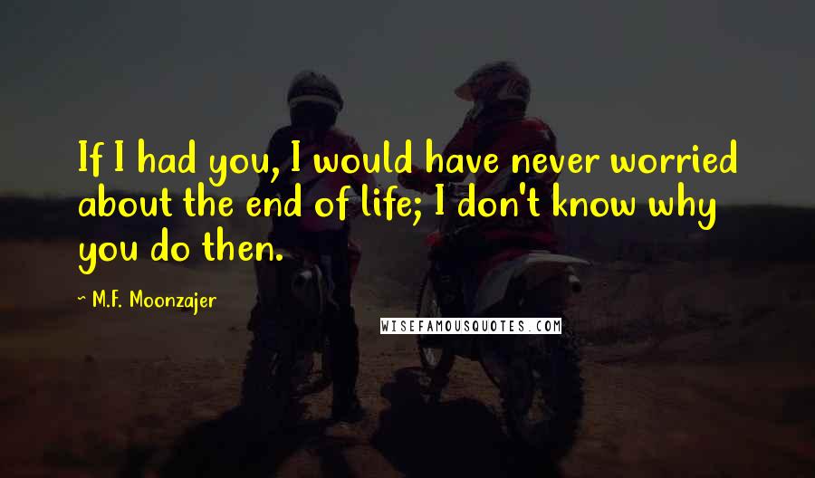 M.F. Moonzajer Quotes: If I had you, I would have never worried about the end of life; I don't know why you do then.