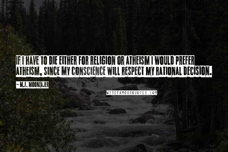 M.F. Moonzajer Quotes: If I have to die either for religion or atheism I would prefer atheism, since my conscience will respect my rational decision.