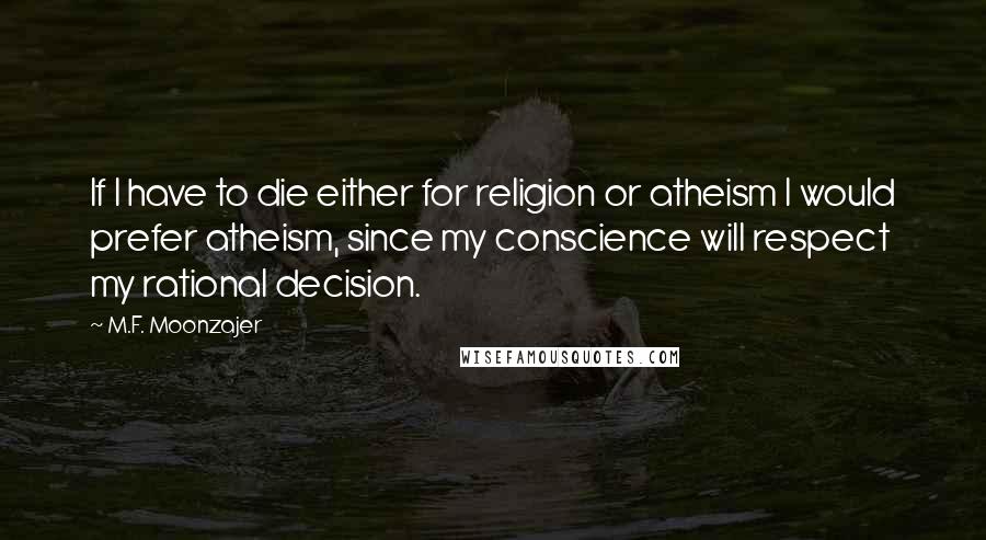 M.F. Moonzajer Quotes: If I have to die either for religion or atheism I would prefer atheism, since my conscience will respect my rational decision.