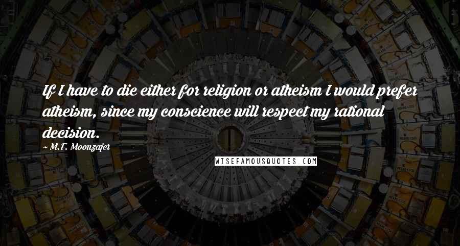 M.F. Moonzajer Quotes: If I have to die either for religion or atheism I would prefer atheism, since my conscience will respect my rational decision.