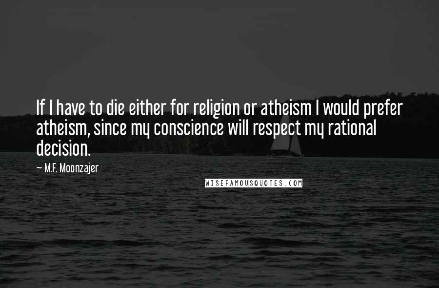 M.F. Moonzajer Quotes: If I have to die either for religion or atheism I would prefer atheism, since my conscience will respect my rational decision.