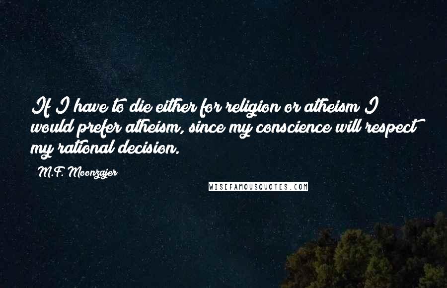 M.F. Moonzajer Quotes: If I have to die either for religion or atheism I would prefer atheism, since my conscience will respect my rational decision.