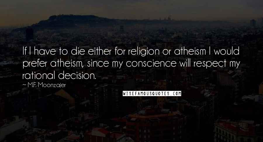 M.F. Moonzajer Quotes: If I have to die either for religion or atheism I would prefer atheism, since my conscience will respect my rational decision.