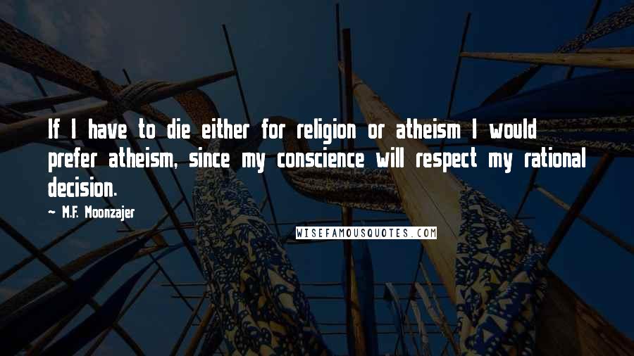 M.F. Moonzajer Quotes: If I have to die either for religion or atheism I would prefer atheism, since my conscience will respect my rational decision.