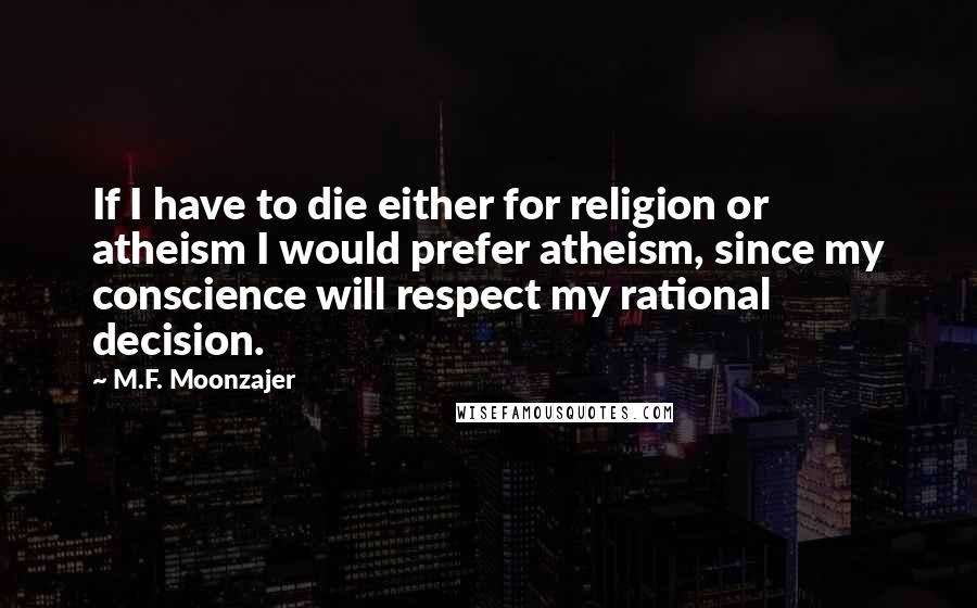 M.F. Moonzajer Quotes: If I have to die either for religion or atheism I would prefer atheism, since my conscience will respect my rational decision.