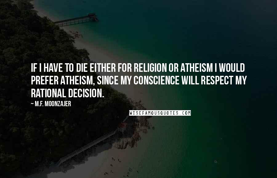 M.F. Moonzajer Quotes: If I have to die either for religion or atheism I would prefer atheism, since my conscience will respect my rational decision.